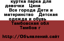 куртка парка для девочки › Цена ­ 1 500 - Все города Дети и материнство » Детская одежда и обувь   . Тамбовская обл.,Тамбов г.